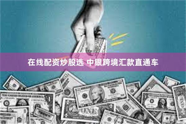 在线配资炒股选 中银跨境汇款直通车