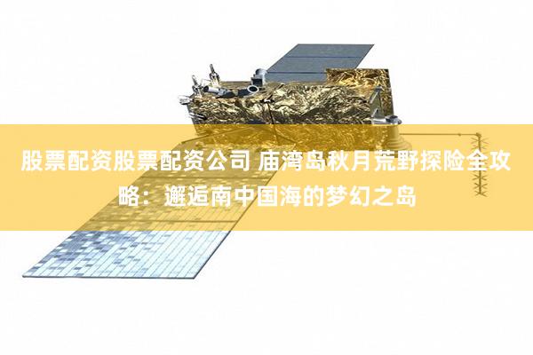 股票配资股票配资公司 庙湾岛秋月荒野探险全攻略：邂逅南中国海的梦幻之岛