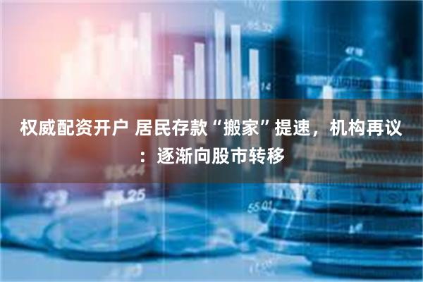 权威配资开户 居民存款“搬家”提速，机构再议：逐渐向股市转移